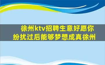 徐州ktv招聘生意好愿你纷扰过后能够梦想成真徐州